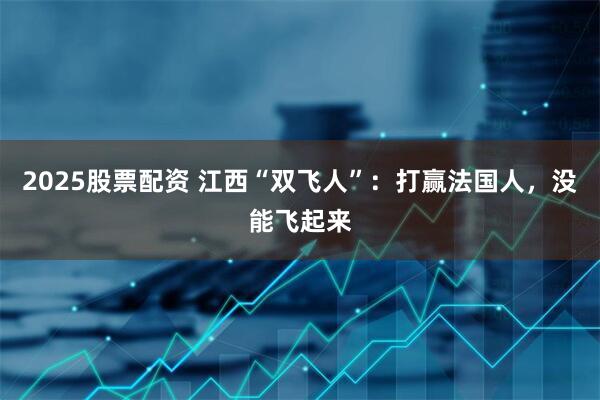 2025股票配资 江西“双飞人”：打赢法国人，没能飞起来