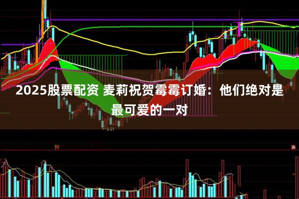 2025股票配资 麦莉祝贺霉霉订婚：他们绝对是最可爱的一对
