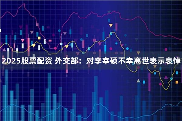 2025股票配资 外交部：对李宰硕不幸离世表示哀悼