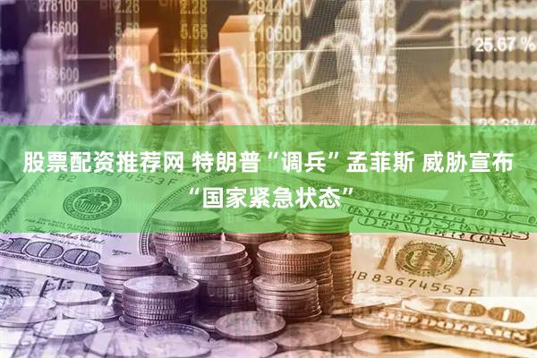 股票配资推荐网 特朗普“调兵”孟菲斯 威胁宣布“国家紧急状态”
