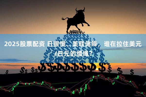 2025股票配资 日银慢、美联储降，谁在拉住美元/日元的缰绳？