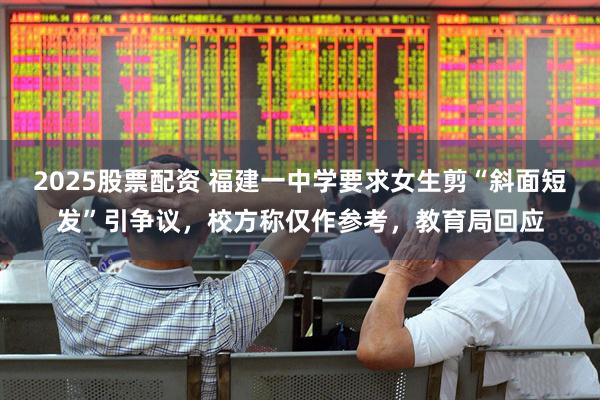 2025股票配资 福建一中学要求女生剪“斜面短发”引争议，校方称仅作参考，教育局回应