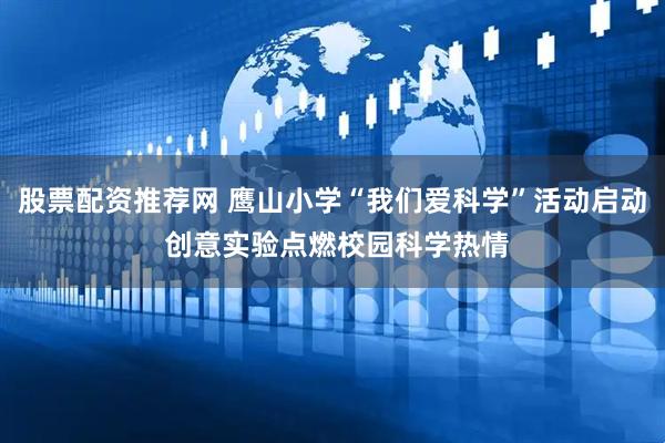 股票配资推荐网 鹰山小学“我们爱科学”活动启动 创意实验点燃校园科学热情