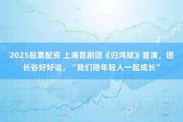 2025股票配资 上海昆剧团《归鸿赋》首演，团长谷好好说，“我们陪年轻人一起成长”