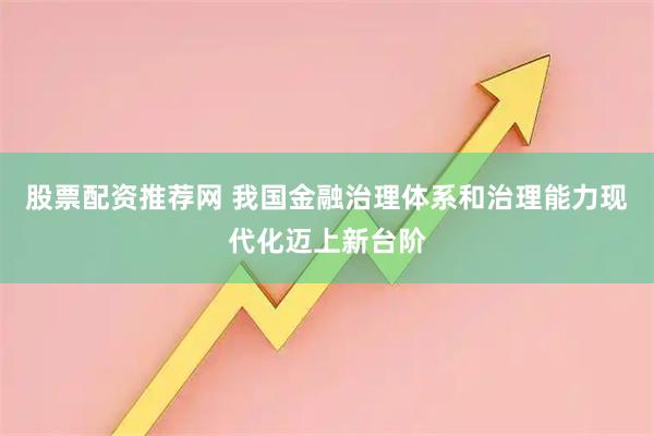 股票配资推荐网 我国金融治理体系和治理能力现代化迈上新台阶