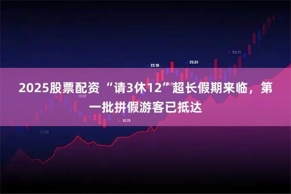 2025股票配资 “请3休12”超长假期来临，第一批拼假游客已抵达