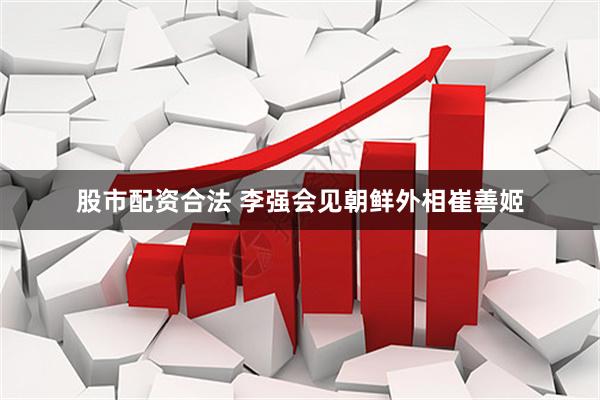 股市配资合法 李强会见朝鲜外相崔善姬