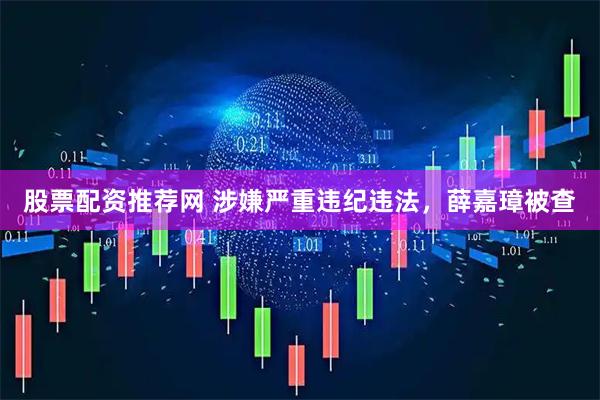 股票配资推荐网 涉嫌严重违纪违法，薛嘉璋被查